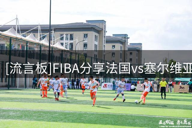 [流言板]FIBA分享法国vs塞尔维亚热身赛片段：想象一下季后赛马刺vs掘金